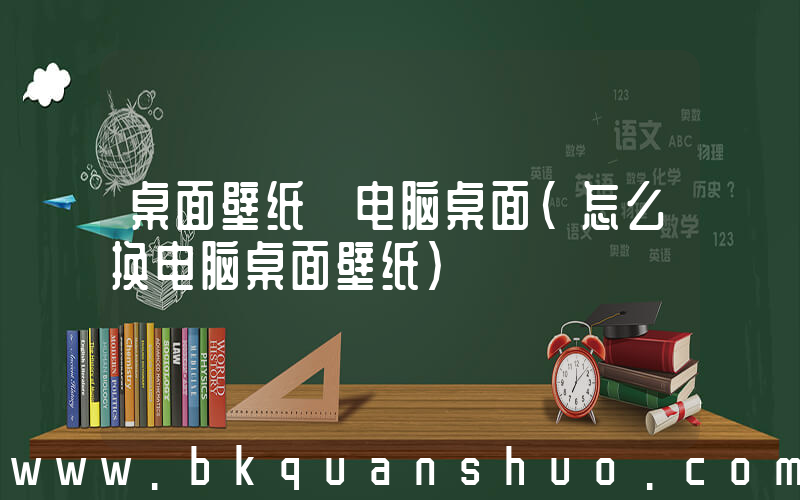 桌面壁纸 电脑桌面(怎么换电脑桌面壁纸)